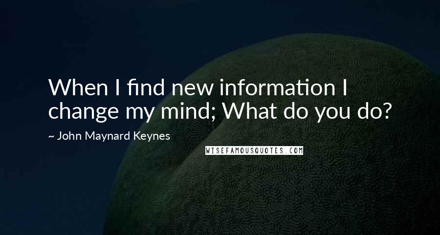 John Maynard Keynes Quotes: When I find new information I change my mind; What do you do?