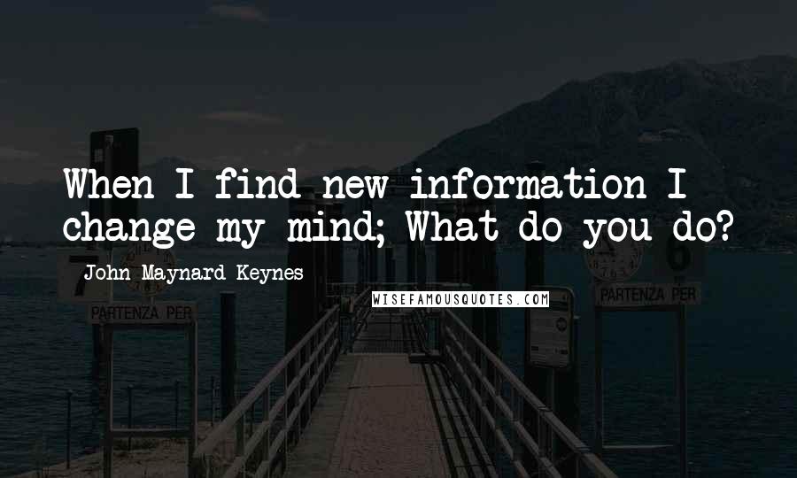 John Maynard Keynes Quotes: When I find new information I change my mind; What do you do?