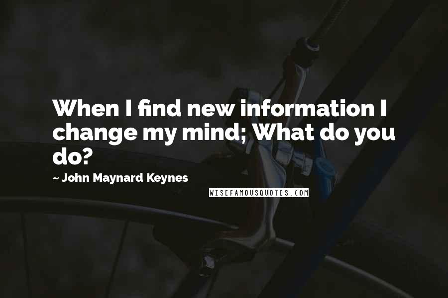 John Maynard Keynes Quotes: When I find new information I change my mind; What do you do?