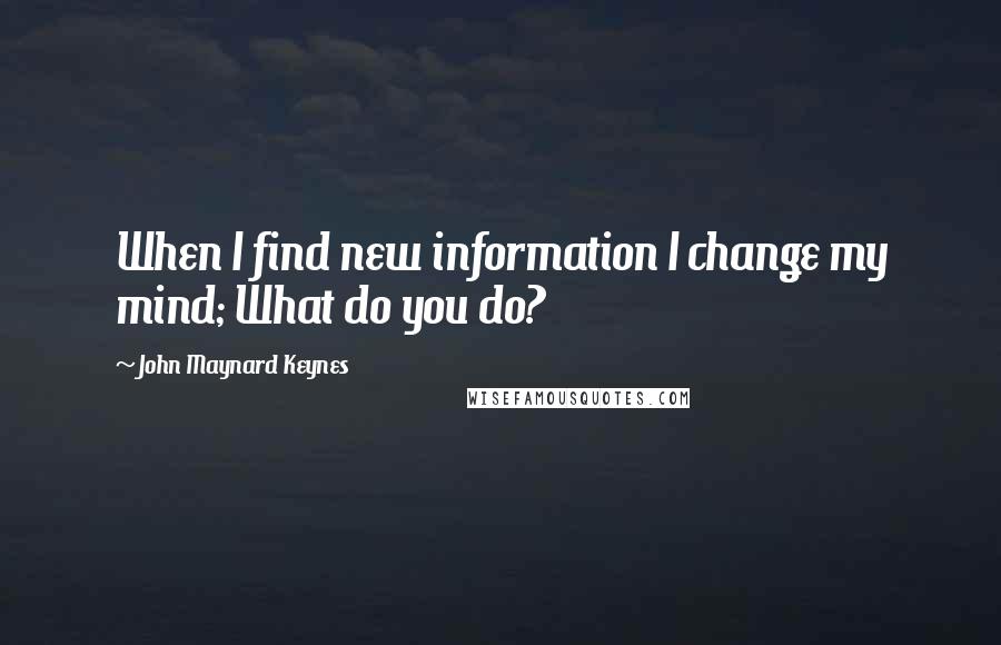 John Maynard Keynes Quotes: When I find new information I change my mind; What do you do?