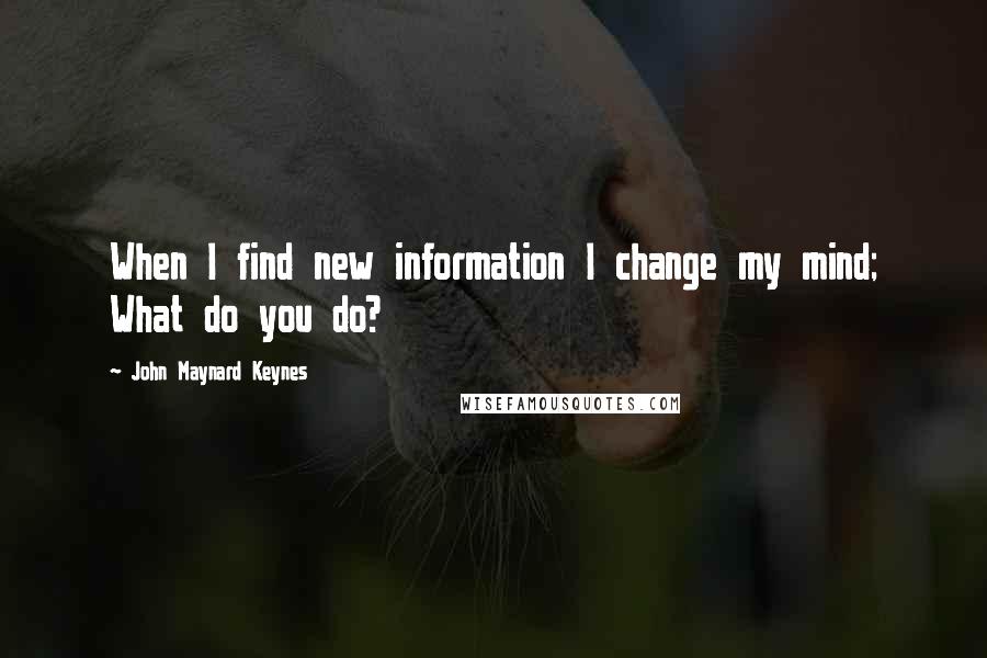 John Maynard Keynes Quotes: When I find new information I change my mind; What do you do?