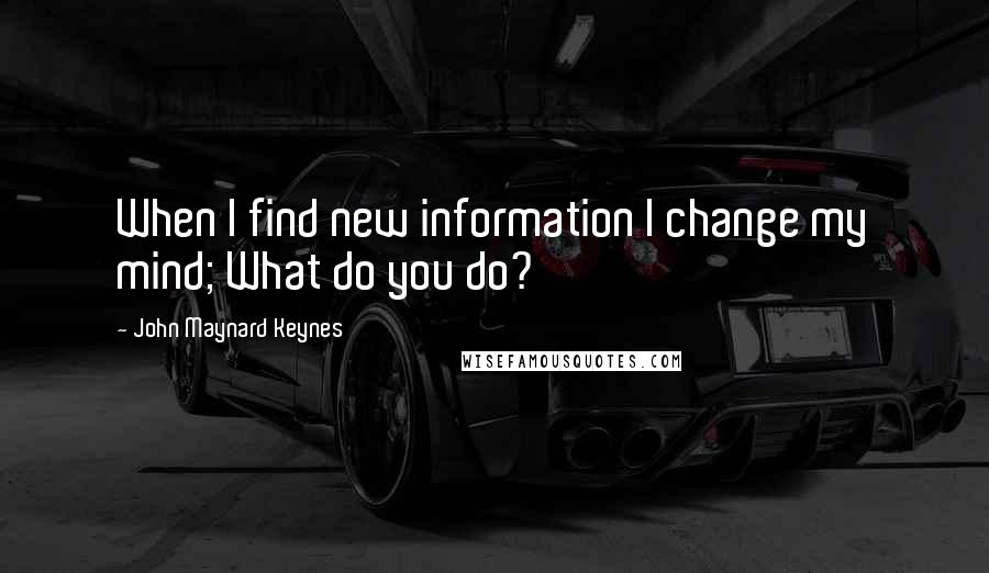 John Maynard Keynes Quotes: When I find new information I change my mind; What do you do?