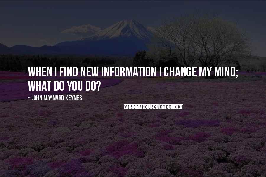 John Maynard Keynes Quotes: When I find new information I change my mind; What do you do?