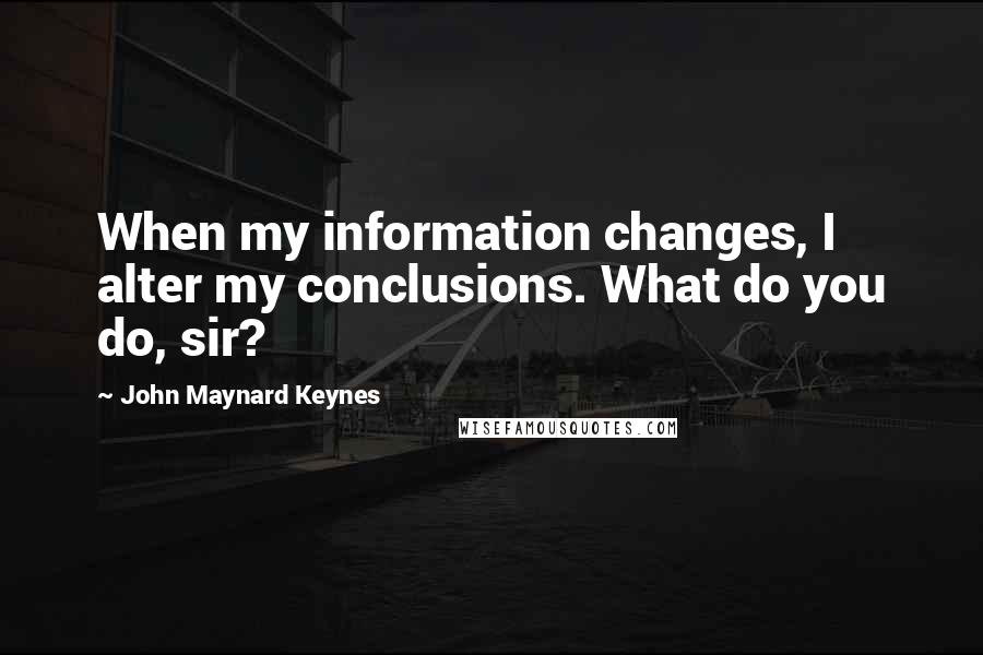 John Maynard Keynes Quotes: When my information changes, I alter my conclusions. What do you do, sir?