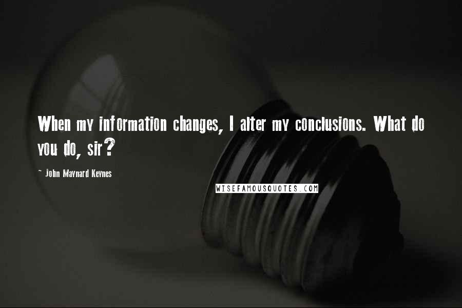 John Maynard Keynes Quotes: When my information changes, I alter my conclusions. What do you do, sir?