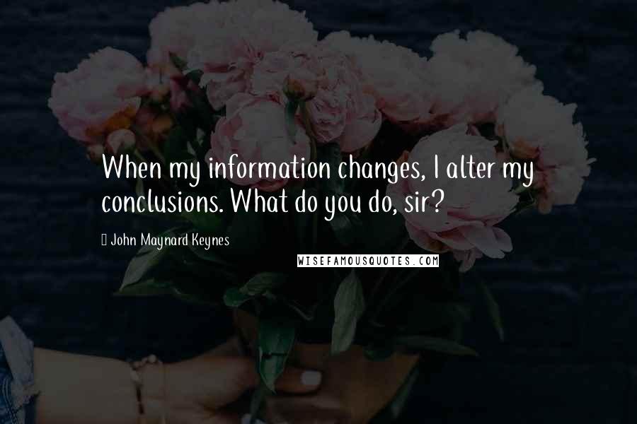 John Maynard Keynes Quotes: When my information changes, I alter my conclusions. What do you do, sir?