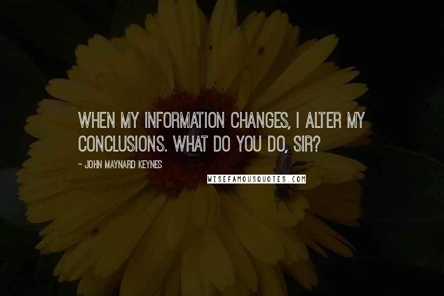 John Maynard Keynes Quotes: When my information changes, I alter my conclusions. What do you do, sir?