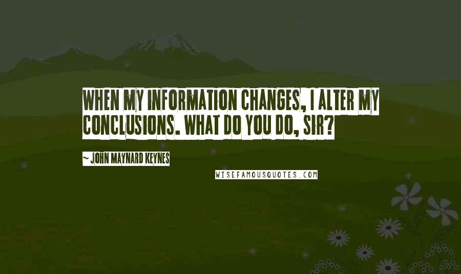 John Maynard Keynes Quotes: When my information changes, I alter my conclusions. What do you do, sir?