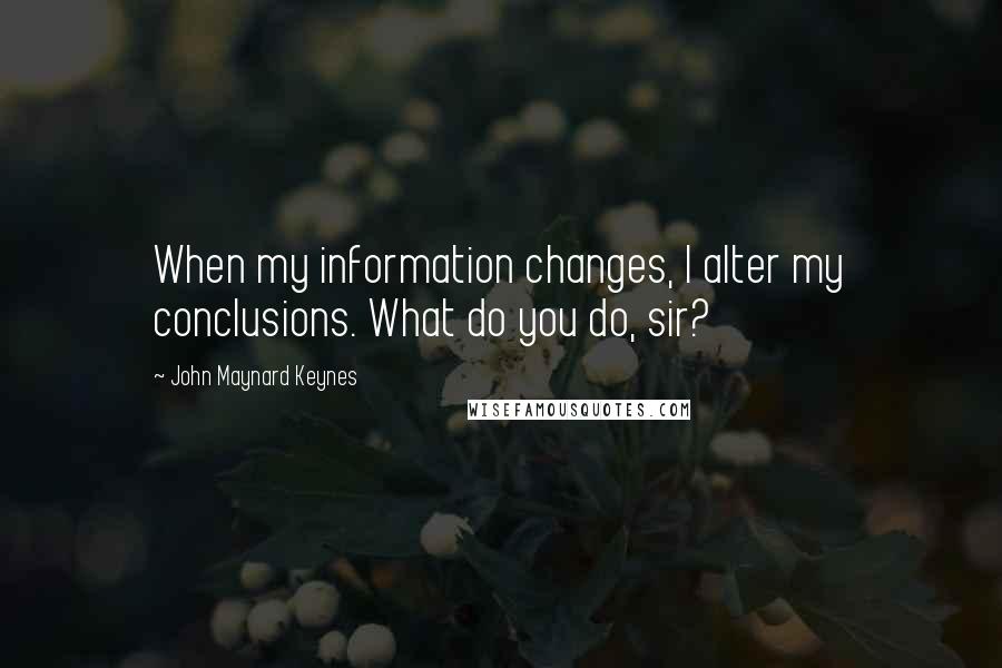 John Maynard Keynes Quotes: When my information changes, I alter my conclusions. What do you do, sir?