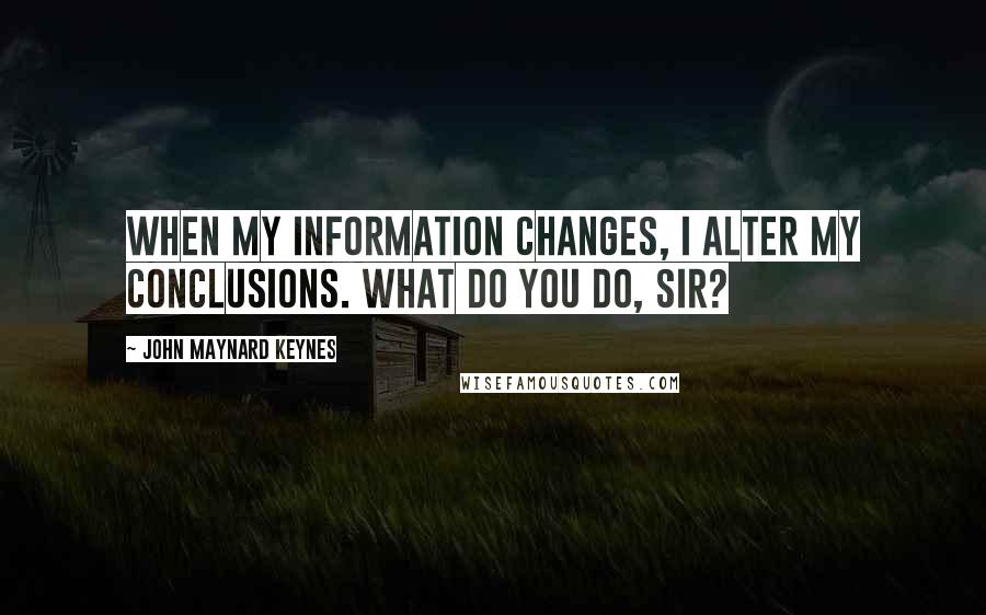 John Maynard Keynes Quotes: When my information changes, I alter my conclusions. What do you do, sir?