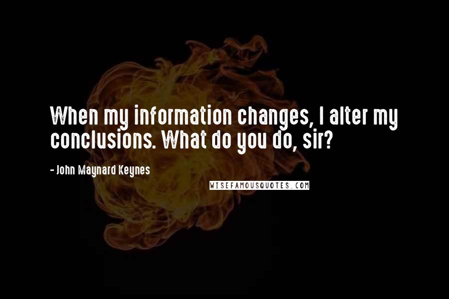 John Maynard Keynes Quotes: When my information changes, I alter my conclusions. What do you do, sir?