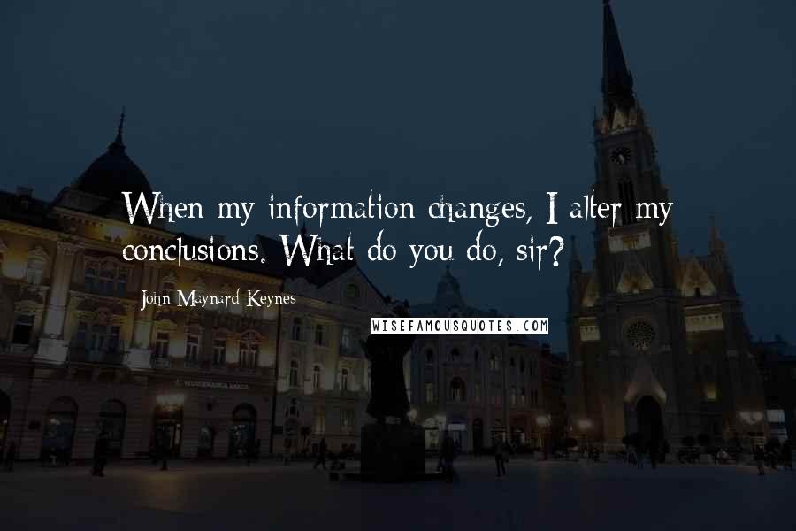 John Maynard Keynes Quotes: When my information changes, I alter my conclusions. What do you do, sir?