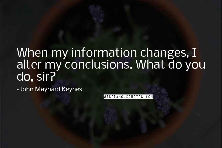 John Maynard Keynes Quotes: When my information changes, I alter my conclusions. What do you do, sir?