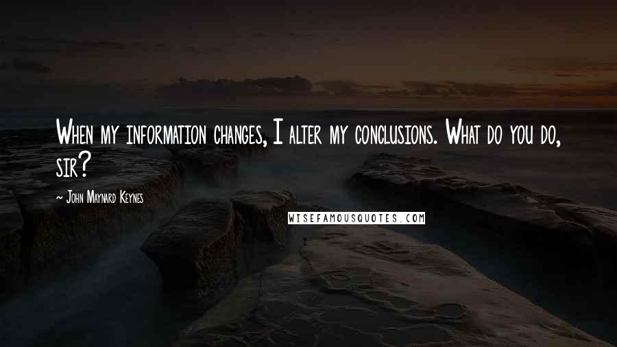 John Maynard Keynes Quotes: When my information changes, I alter my conclusions. What do you do, sir?