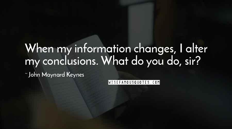 John Maynard Keynes Quotes: When my information changes, I alter my conclusions. What do you do, sir?