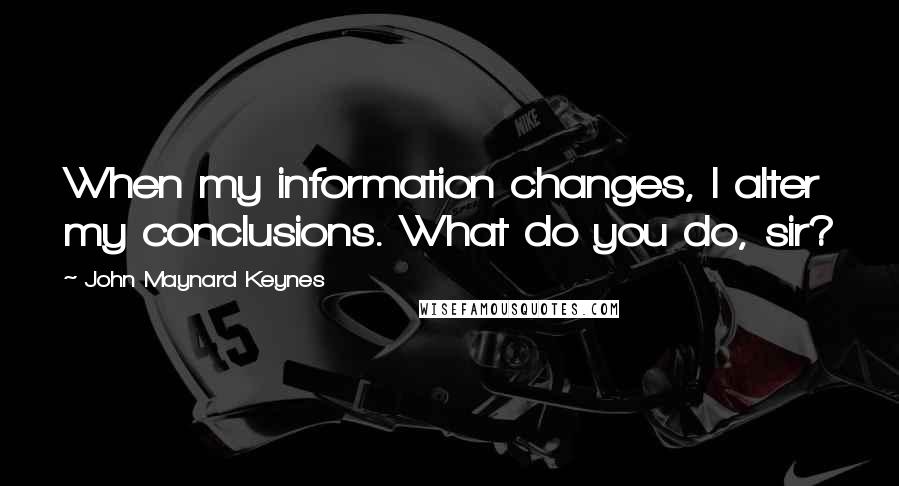 John Maynard Keynes Quotes: When my information changes, I alter my conclusions. What do you do, sir?