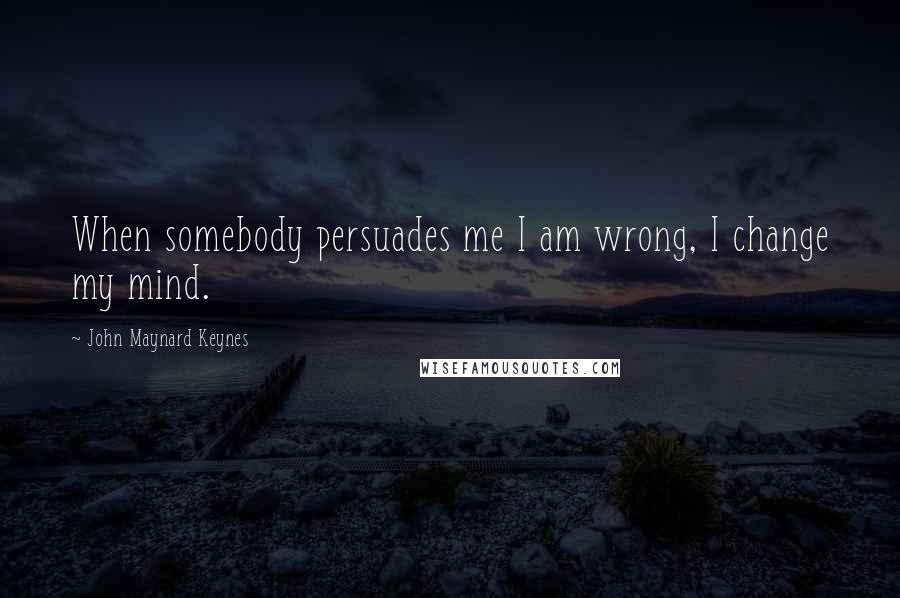 John Maynard Keynes Quotes: When somebody persuades me I am wrong, I change my mind.