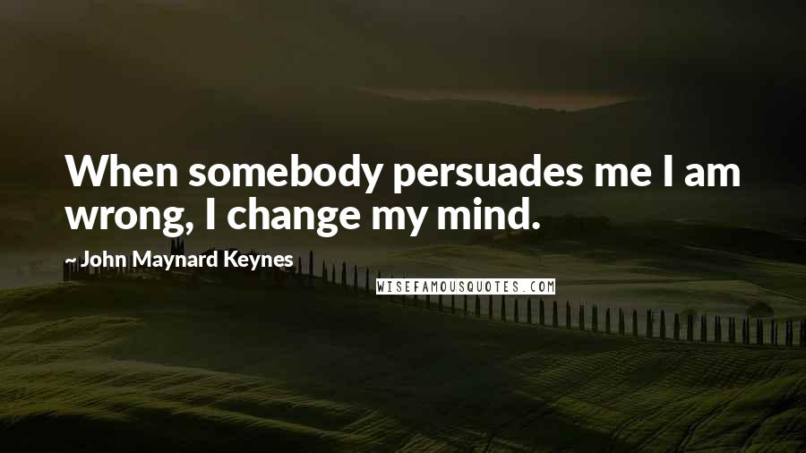 John Maynard Keynes Quotes: When somebody persuades me I am wrong, I change my mind.