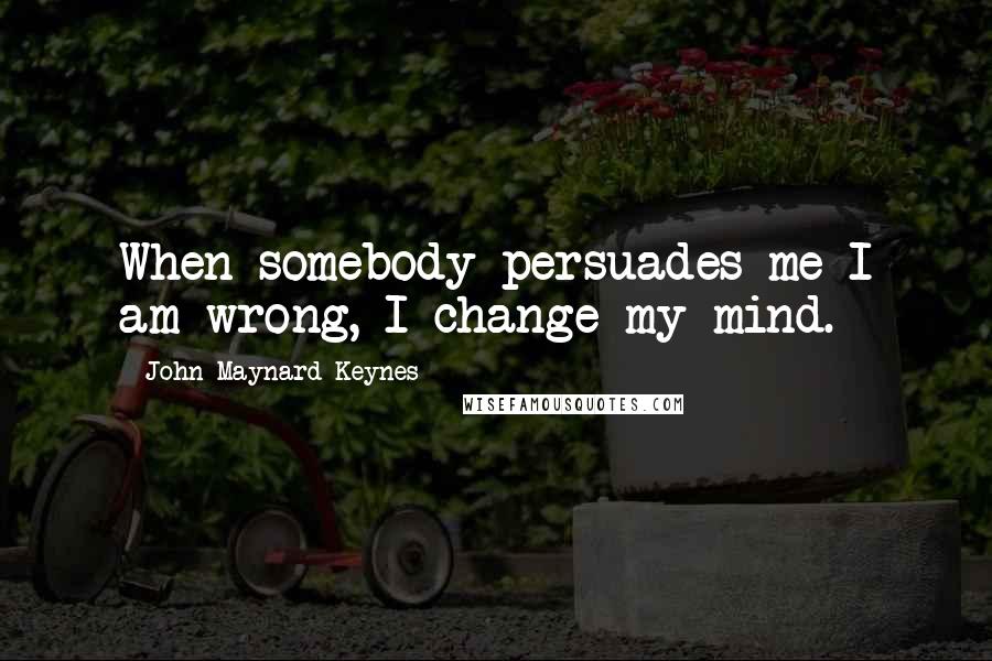 John Maynard Keynes Quotes: When somebody persuades me I am wrong, I change my mind.