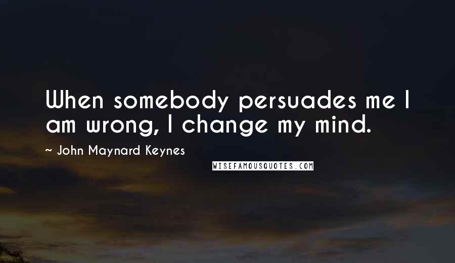 John Maynard Keynes Quotes: When somebody persuades me I am wrong, I change my mind.