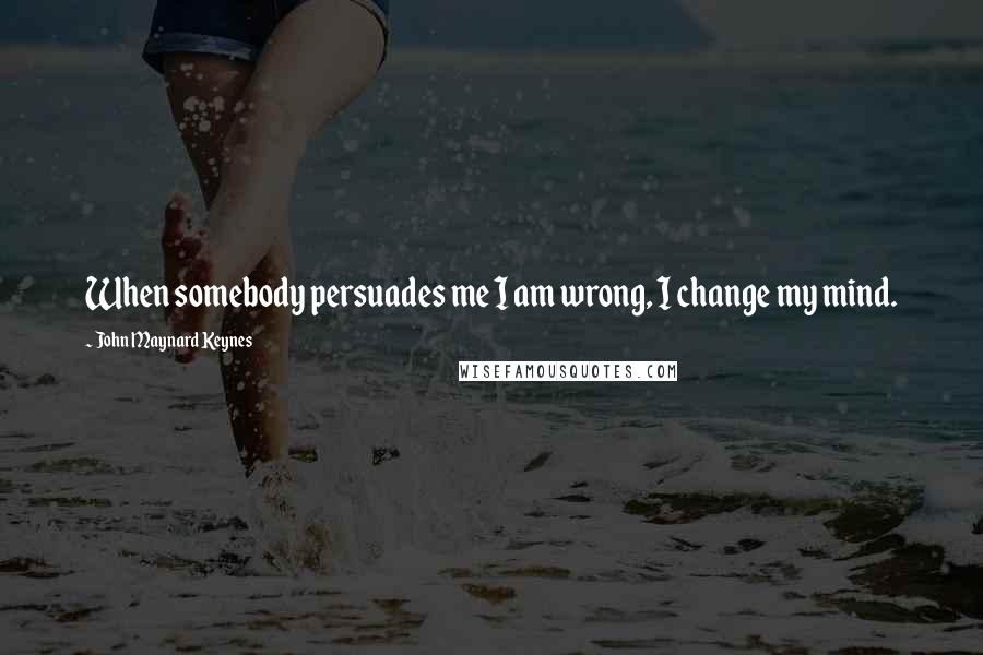 John Maynard Keynes Quotes: When somebody persuades me I am wrong, I change my mind.