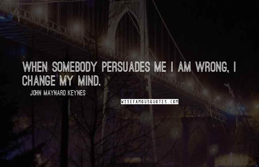 John Maynard Keynes Quotes: When somebody persuades me I am wrong, I change my mind.