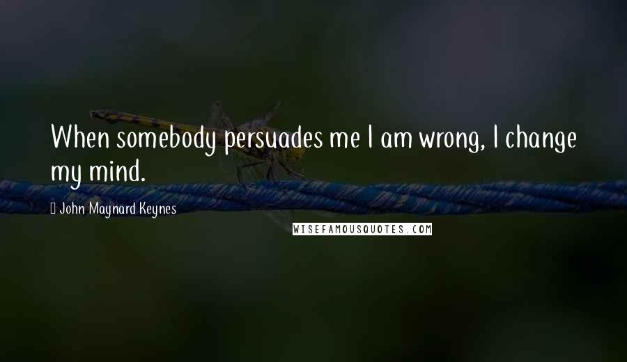 John Maynard Keynes Quotes: When somebody persuades me I am wrong, I change my mind.