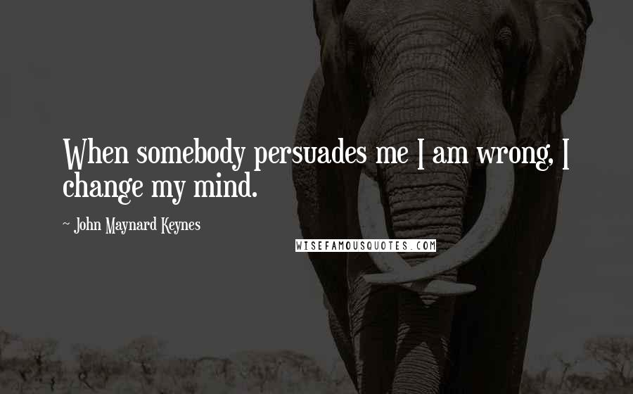 John Maynard Keynes Quotes: When somebody persuades me I am wrong, I change my mind.