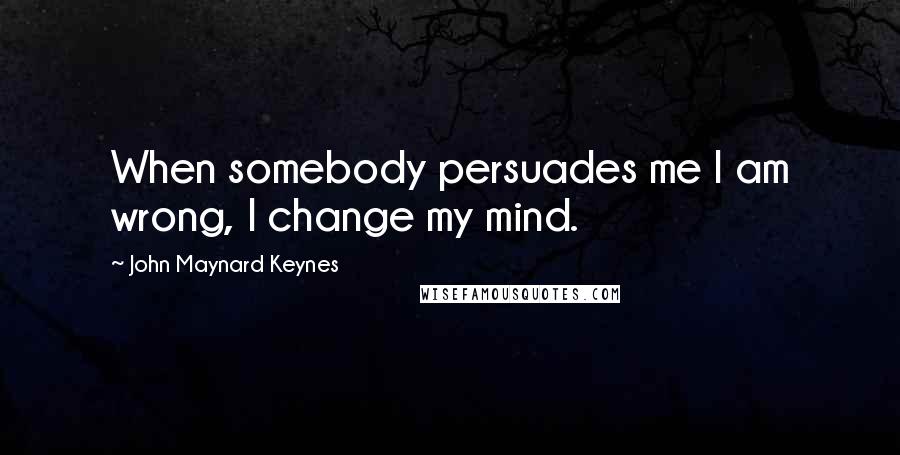 John Maynard Keynes Quotes: When somebody persuades me I am wrong, I change my mind.