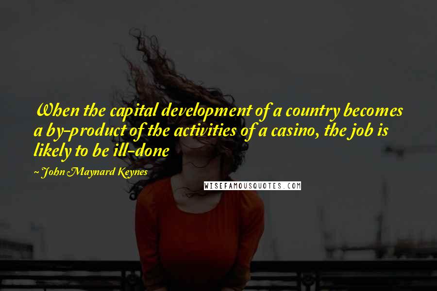 John Maynard Keynes Quotes: When the capital development of a country becomes a by-product of the activities of a casino, the job is likely to be ill-done