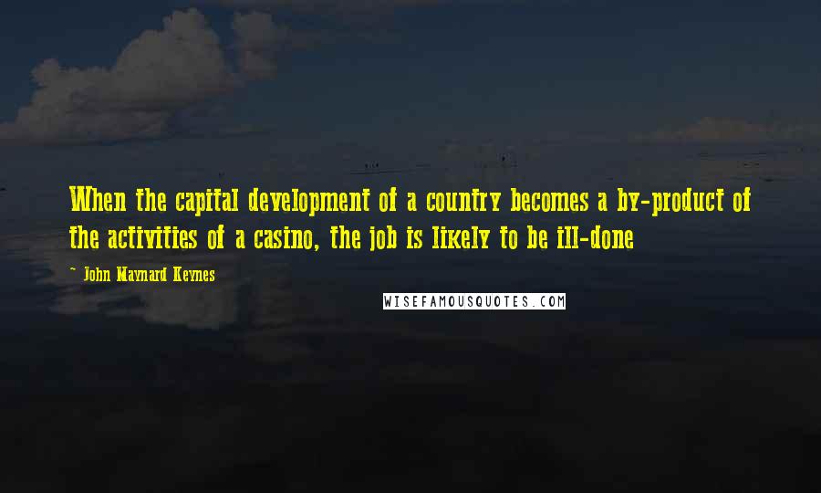 John Maynard Keynes Quotes: When the capital development of a country becomes a by-product of the activities of a casino, the job is likely to be ill-done