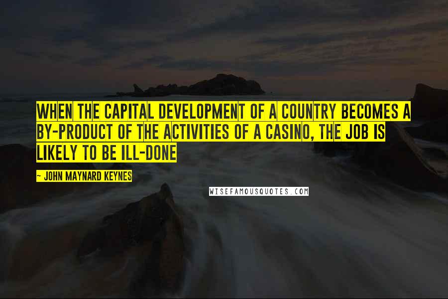 John Maynard Keynes Quotes: When the capital development of a country becomes a by-product of the activities of a casino, the job is likely to be ill-done