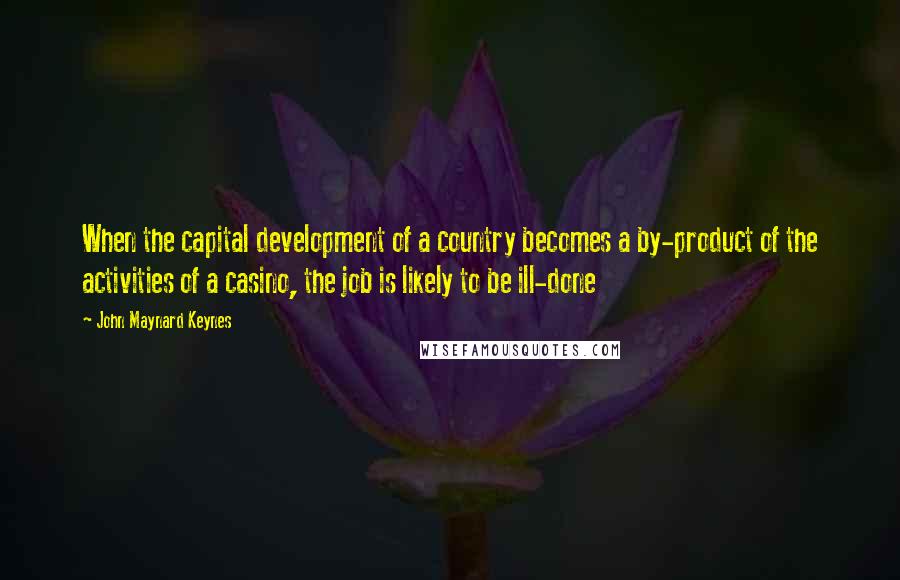 John Maynard Keynes Quotes: When the capital development of a country becomes a by-product of the activities of a casino, the job is likely to be ill-done