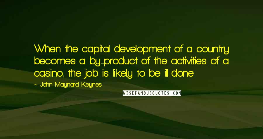 John Maynard Keynes Quotes: When the capital development of a country becomes a by-product of the activities of a casino, the job is likely to be ill-done