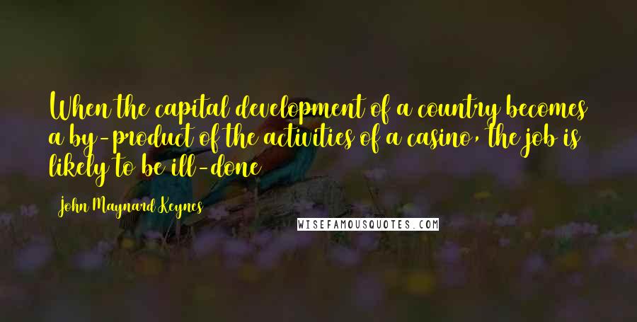 John Maynard Keynes Quotes: When the capital development of a country becomes a by-product of the activities of a casino, the job is likely to be ill-done