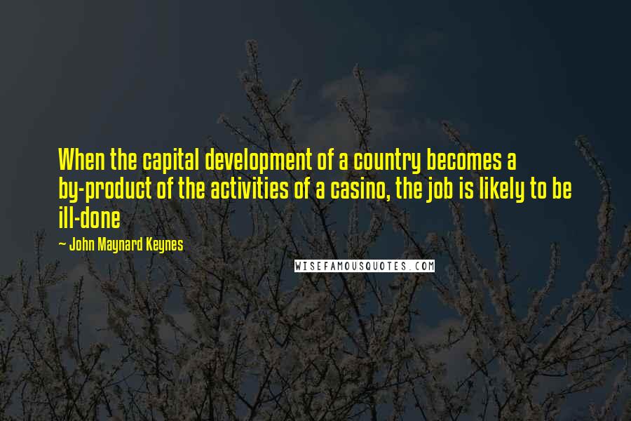 John Maynard Keynes Quotes: When the capital development of a country becomes a by-product of the activities of a casino, the job is likely to be ill-done