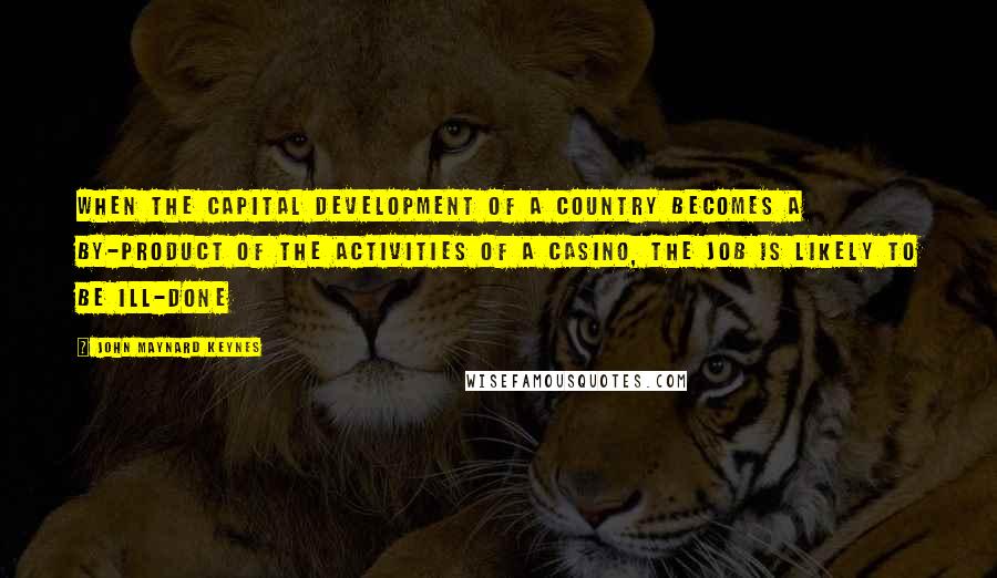 John Maynard Keynes Quotes: When the capital development of a country becomes a by-product of the activities of a casino, the job is likely to be ill-done