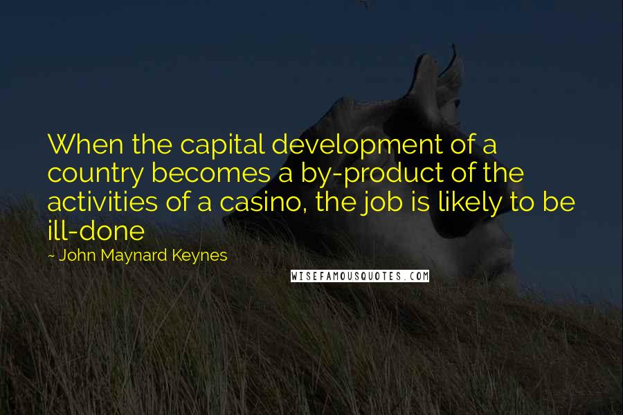 John Maynard Keynes Quotes: When the capital development of a country becomes a by-product of the activities of a casino, the job is likely to be ill-done