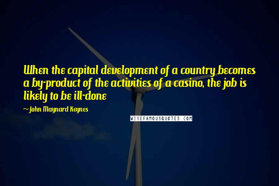 John Maynard Keynes Quotes: When the capital development of a country becomes a by-product of the activities of a casino, the job is likely to be ill-done