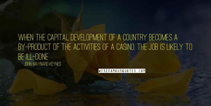 John Maynard Keynes Quotes: When the capital development of a country becomes a by-product of the activities of a casino, the job is likely to be ill-done