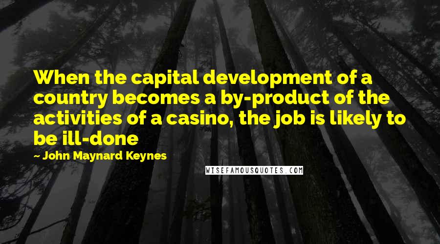 John Maynard Keynes Quotes: When the capital development of a country becomes a by-product of the activities of a casino, the job is likely to be ill-done