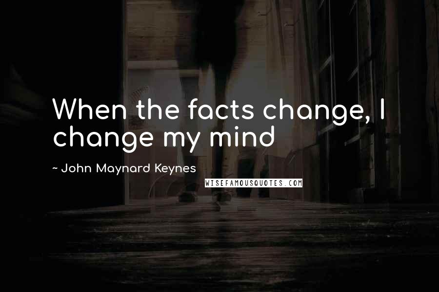 John Maynard Keynes Quotes: When the facts change, I change my mind