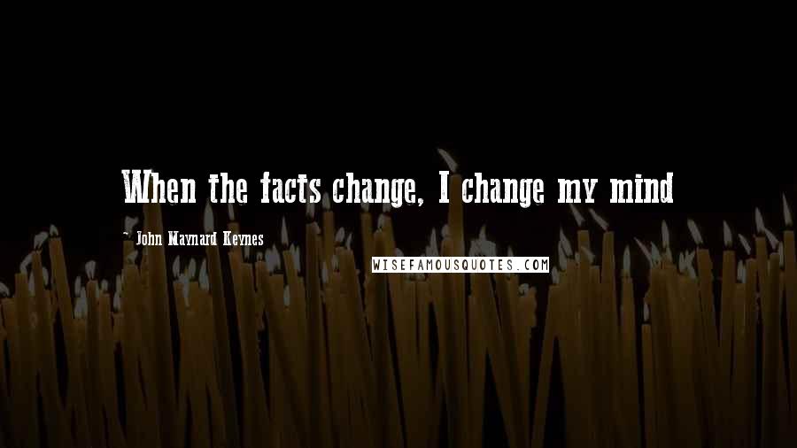 John Maynard Keynes Quotes: When the facts change, I change my mind