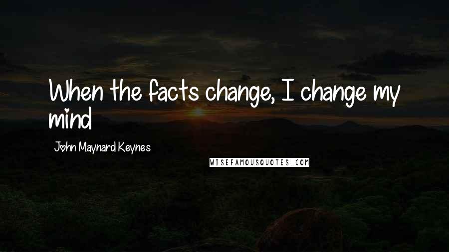 John Maynard Keynes Quotes: When the facts change, I change my mind