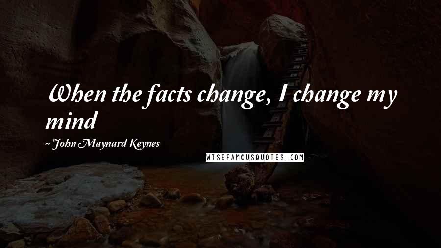 John Maynard Keynes Quotes: When the facts change, I change my mind