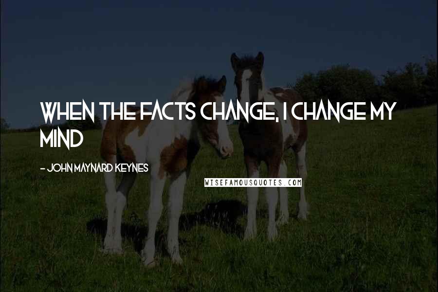 John Maynard Keynes Quotes: When the facts change, I change my mind