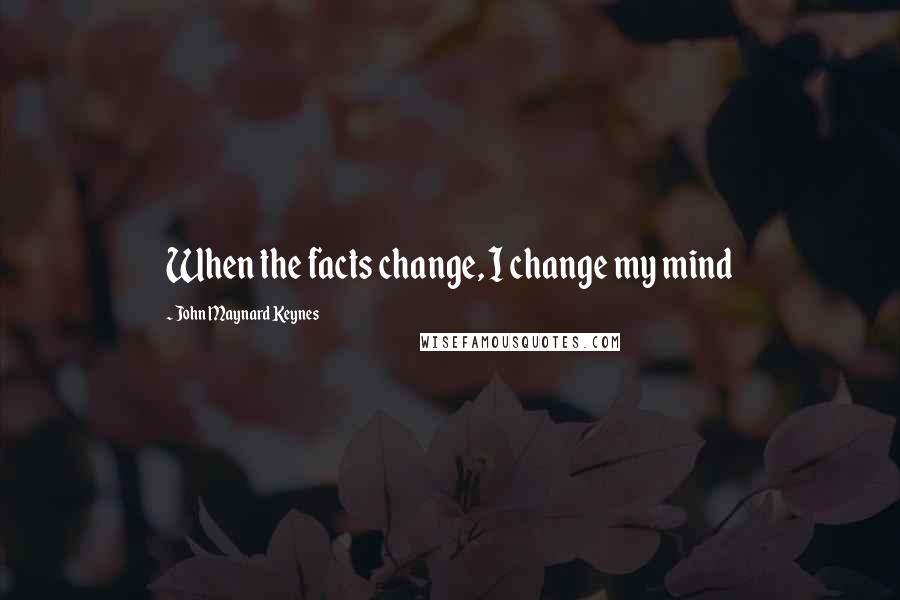 John Maynard Keynes Quotes: When the facts change, I change my mind