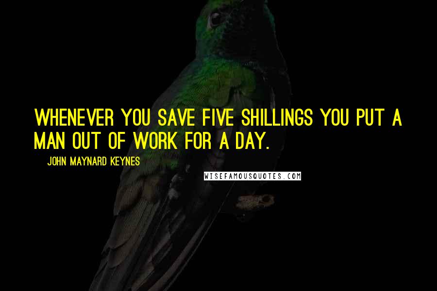 John Maynard Keynes Quotes: Whenever you save five shillings you put a man out of work for a day.