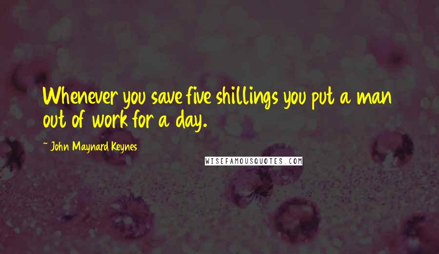 John Maynard Keynes Quotes: Whenever you save five shillings you put a man out of work for a day.