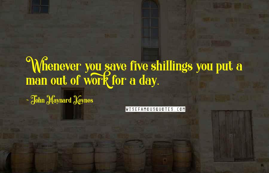 John Maynard Keynes Quotes: Whenever you save five shillings you put a man out of work for a day.